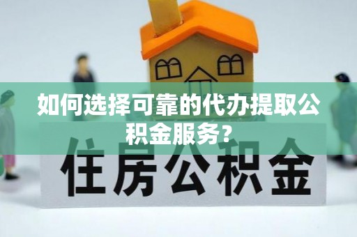 雄安新区如何选择可靠的代办提取公积金服务？