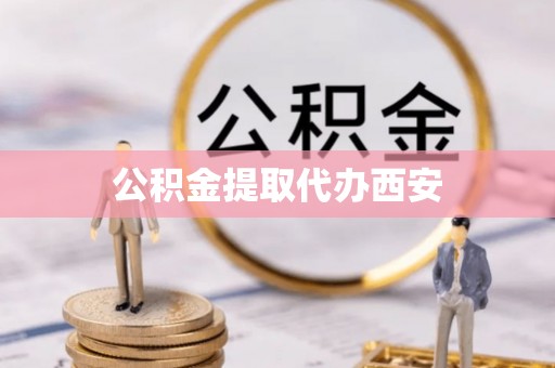 雄安新区公积金提取代办西安