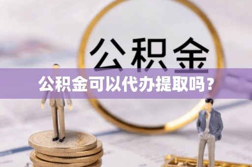 雄安新区公积金可以代办提取吗？