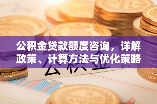 雄安新区公积金贷款额度咨询，详解政策、计算方法与优化策略