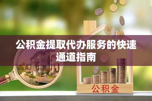 雄安新区公积金提取代办服务的快速通道指南