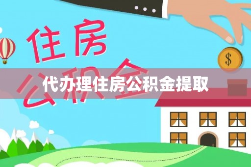 雄安新区代办理住房公积金提取