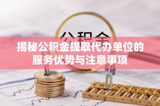 雄安新区揭秘公积金提取代办单位的服务优势与注意事项