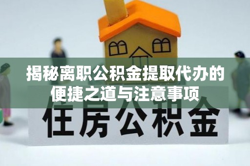 雄安新区揭秘离职公积金提取代办的便捷之道与注意事项