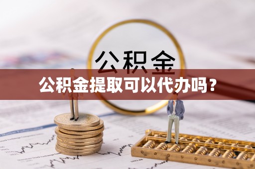 雄安新区公积金提取可以代办吗？