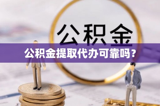 雄安新区公积金提取代办可靠吗？