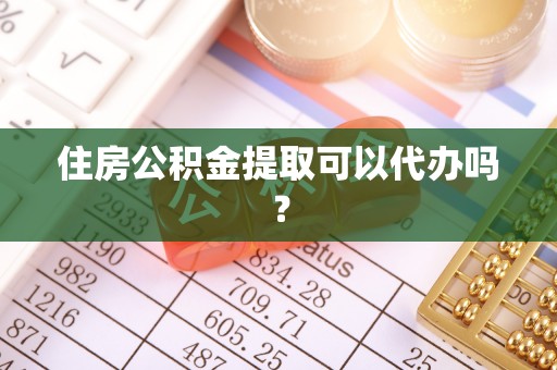 雄安新区住房公积金提取可以代办吗？