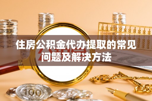 雄安新区住房公积金代办提取的常见问题及解决方法