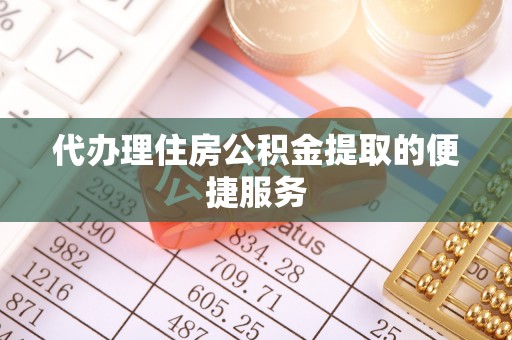 雄安新区代办理住房公积金提取的便捷服务