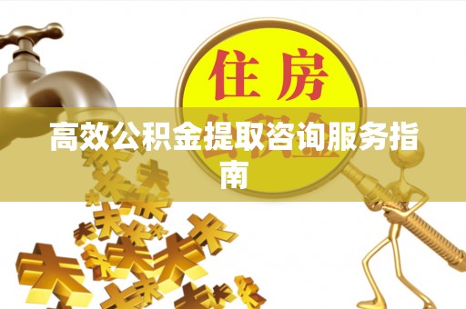 雄安新区高效公积金提取咨询服务指南