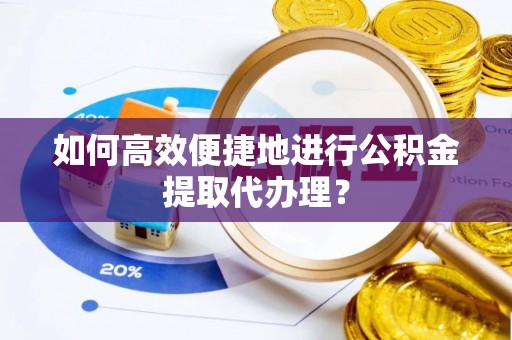 雄安新区如何高效便捷地进行公积金提取代办理？
