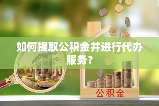 雄安新区如何提取公积金并进行代办服务？