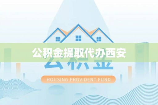 雄安新区公积金提取代办西安