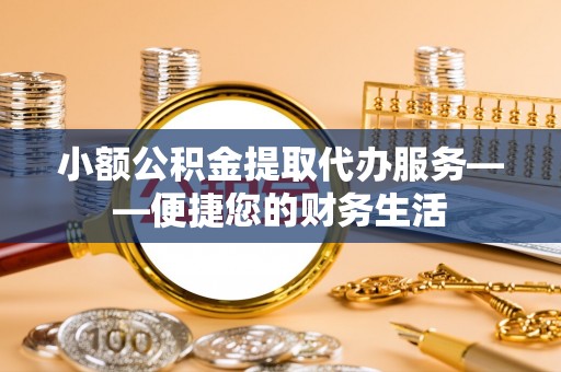 雄安新区小额公积金提取代办服务——便捷您的财务生活
