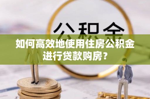 雄安新区如何高效地使用住房公积金进行贷款购房？