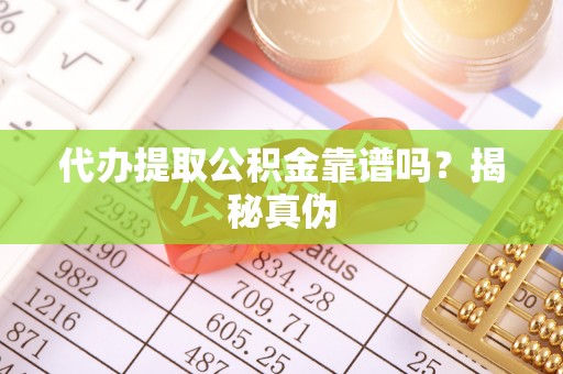 雄安新区代办提取公积金靠谱吗？揭秘真伪
