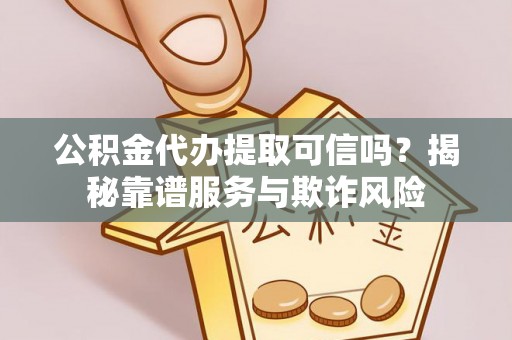 雄安新区公积金代办提取可信吗？揭秘靠谱服务与欺诈风险