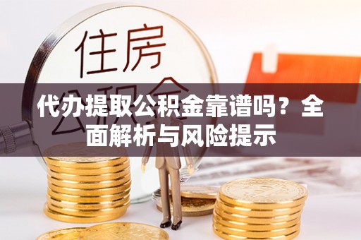 雄安新区代办提取公积金靠谱吗？全面解析与风险提示